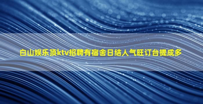 白山娱乐顶ktv招聘有宿舍日结人气旺订台提成多